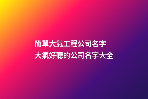 簡單大氣工程公司名字 大氣好聽的公司名字大全-第1張-公司起名-玄機派